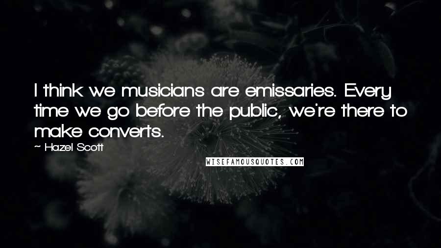 Hazel Scott Quotes: I think we musicians are emissaries. Every time we go before the public, we're there to make converts.