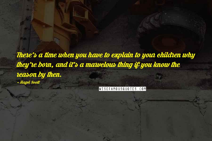 Hazel Scott Quotes: There's a time when you have to explain to your children why they're born, and it's a marvelous thing if you know the reason by then.