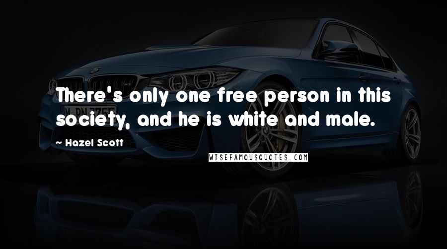 Hazel Scott Quotes: There's only one free person in this society, and he is white and male.