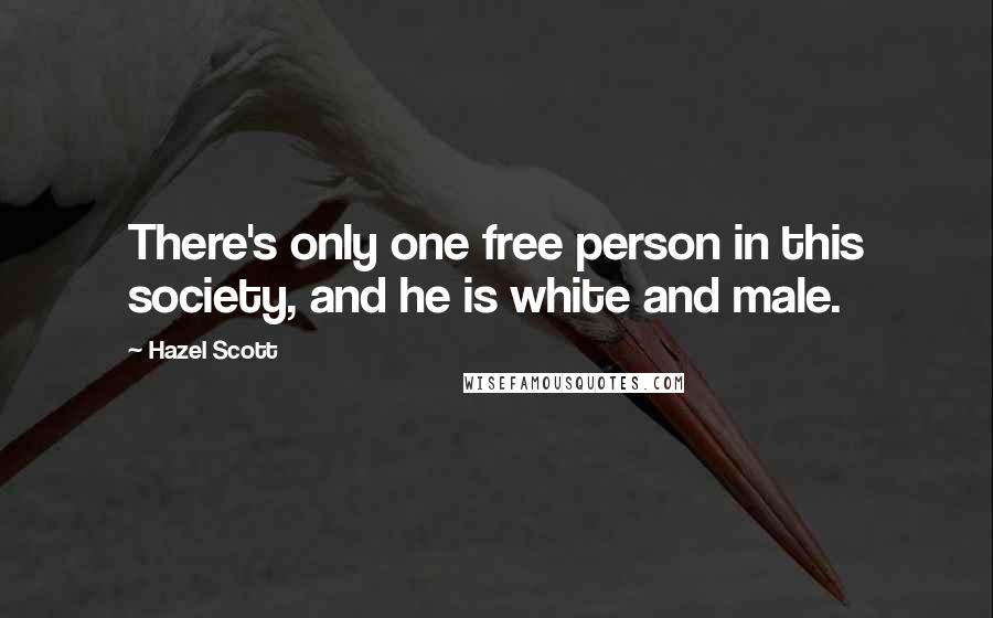 Hazel Scott Quotes: There's only one free person in this society, and he is white and male.