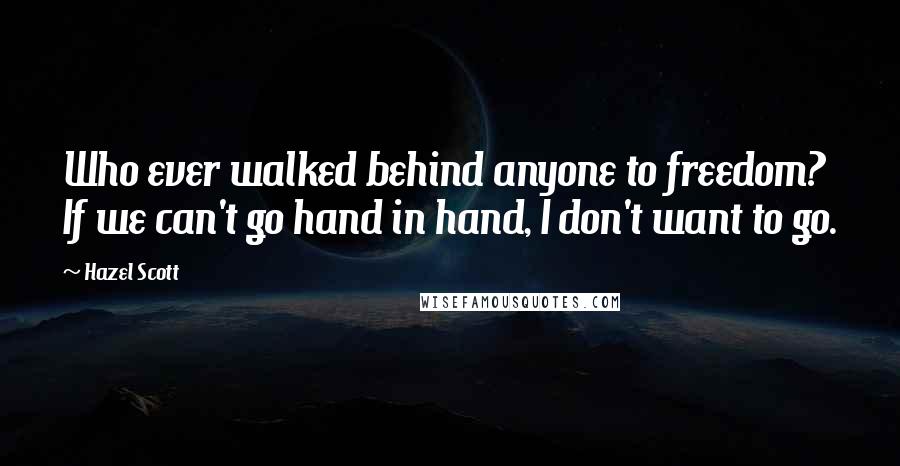 Hazel Scott Quotes: Who ever walked behind anyone to freedom? If we can't go hand in hand, I don't want to go.