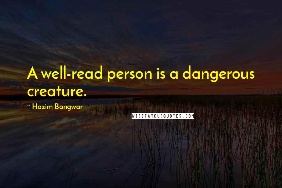 Hazim Bangwar Quotes: A well-read person is a dangerous creature.