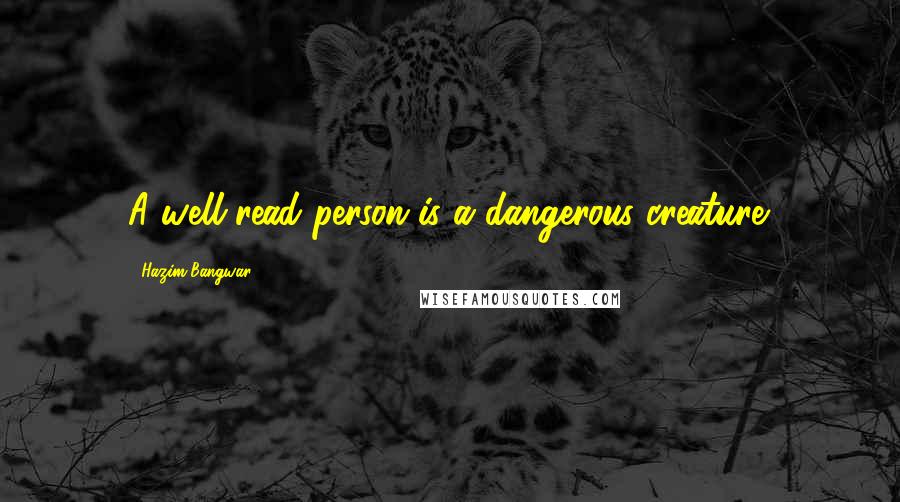 Hazim Bangwar Quotes: A well-read person is a dangerous creature.