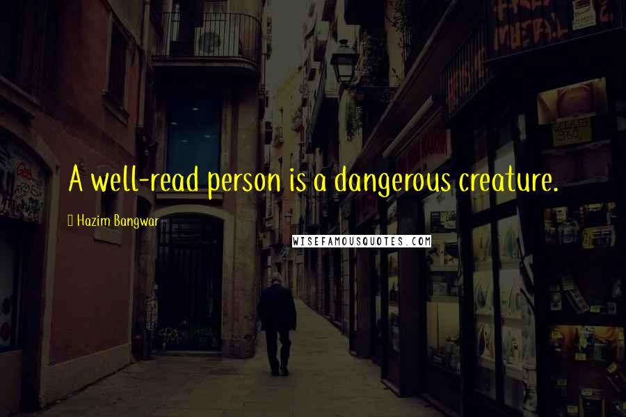 Hazim Bangwar Quotes: A well-read person is a dangerous creature.