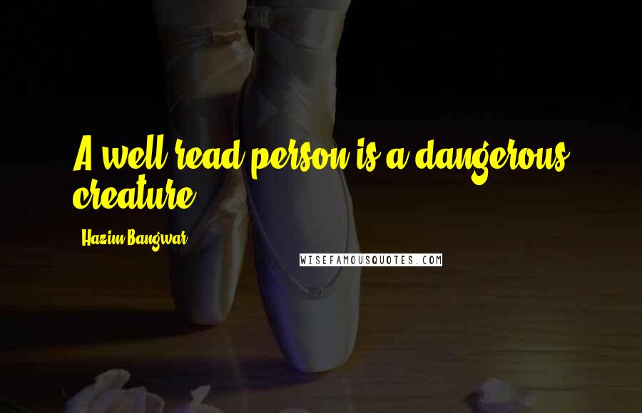 Hazim Bangwar Quotes: A well-read person is a dangerous creature.