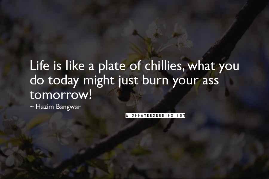 Hazim Bangwar Quotes: Life is like a plate of chillies, what you do today might just burn your ass tomorrow!