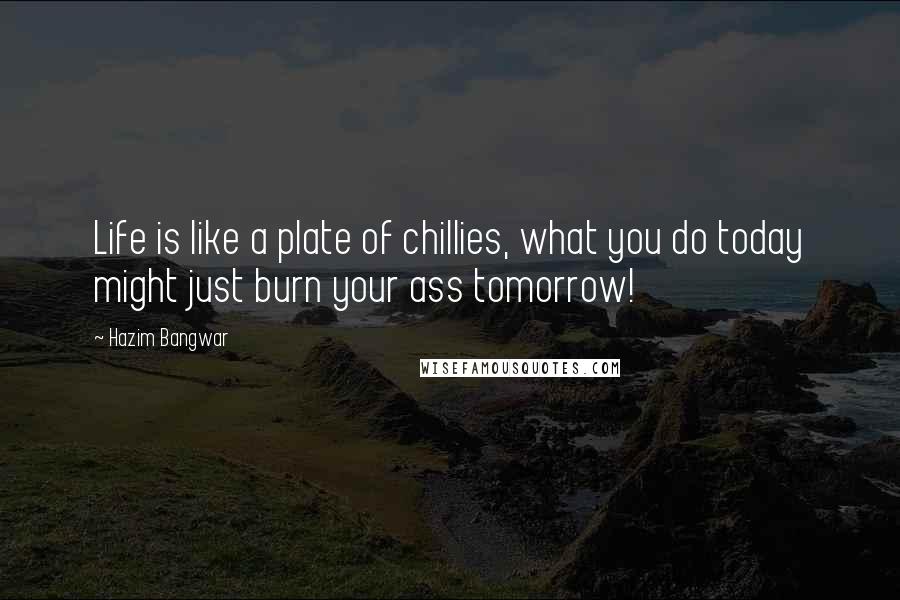 Hazim Bangwar Quotes: Life is like a plate of chillies, what you do today might just burn your ass tomorrow!