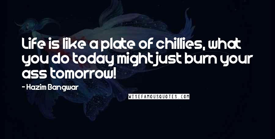 Hazim Bangwar Quotes: Life is like a plate of chillies, what you do today might just burn your ass tomorrow!