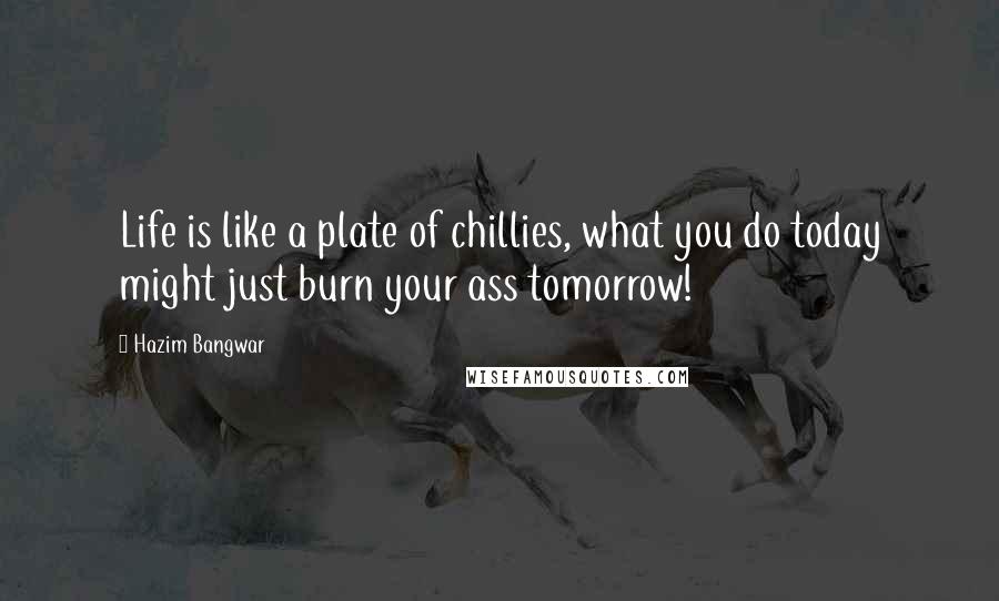 Hazim Bangwar Quotes: Life is like a plate of chillies, what you do today might just burn your ass tomorrow!
