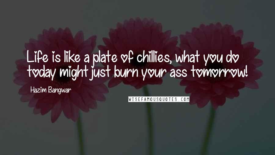 Hazim Bangwar Quotes: Life is like a plate of chillies, what you do today might just burn your ass tomorrow!