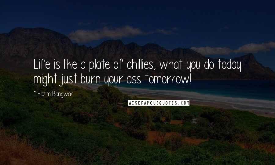 Hazim Bangwar Quotes: Life is like a plate of chillies, what you do today might just burn your ass tomorrow!