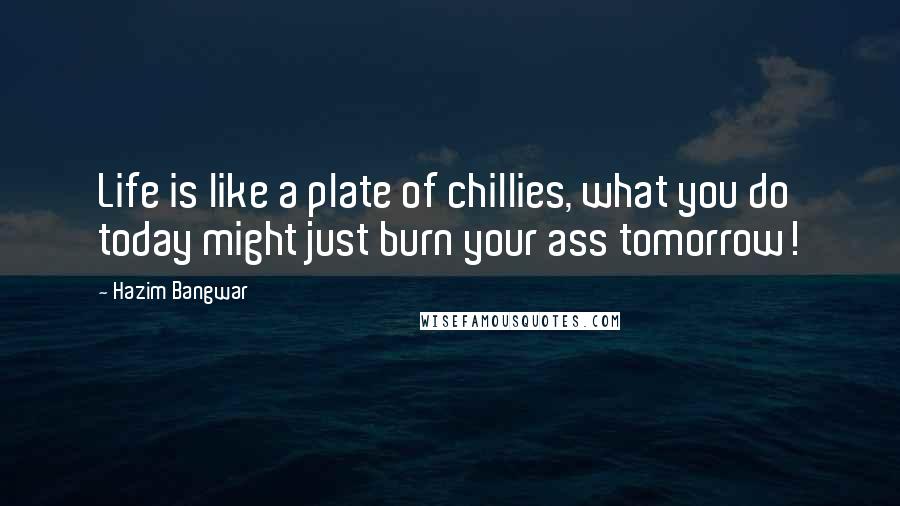 Hazim Bangwar Quotes: Life is like a plate of chillies, what you do today might just burn your ass tomorrow!