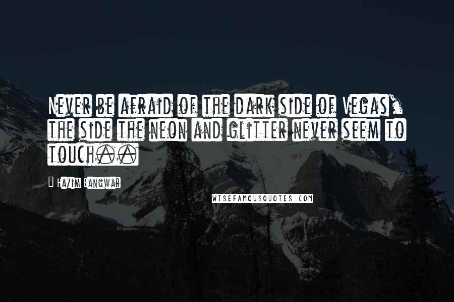 Hazim Bangwar Quotes: Never be afraid of the dark side of Vegas, the side the neon and glitter never seem to touch..