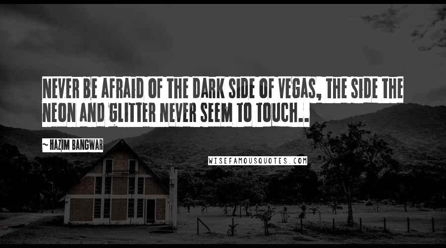 Hazim Bangwar Quotes: Never be afraid of the dark side of Vegas, the side the neon and glitter never seem to touch..