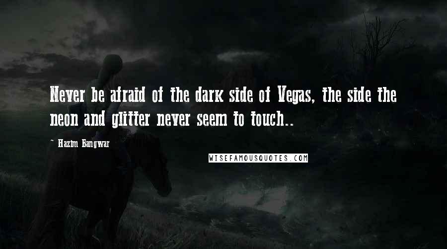 Hazim Bangwar Quotes: Never be afraid of the dark side of Vegas, the side the neon and glitter never seem to touch..