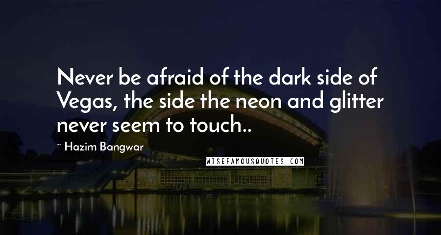 Hazim Bangwar Quotes: Never be afraid of the dark side of Vegas, the side the neon and glitter never seem to touch..