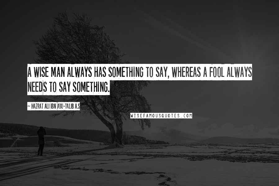 Hazrat Ali Ibn Abu-Talib A.S Quotes: A wise man always has something to say, whereas a fool always needs to say something.