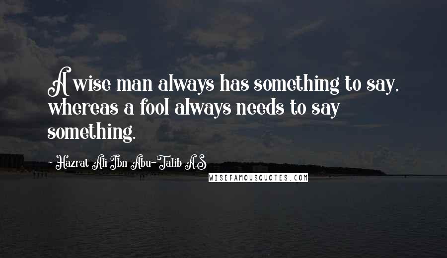 Hazrat Ali Ibn Abu-Talib A.S Quotes: A wise man always has something to say, whereas a fool always needs to say something.