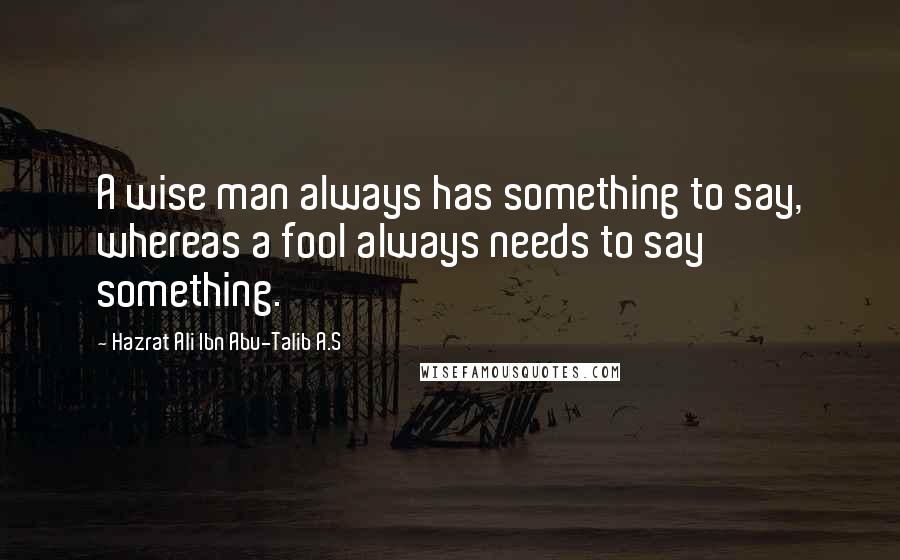 Hazrat Ali Ibn Abu-Talib A.S Quotes: A wise man always has something to say, whereas a fool always needs to say something.
