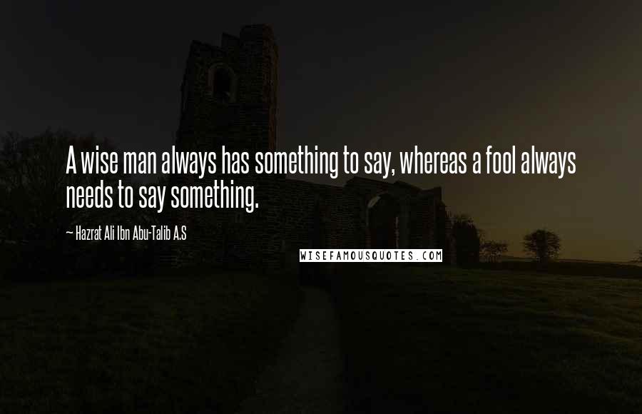 Hazrat Ali Ibn Abu-Talib A.S Quotes: A wise man always has something to say, whereas a fool always needs to say something.