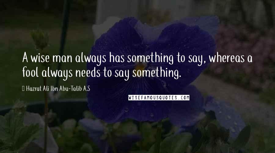 Hazrat Ali Ibn Abu-Talib A.S Quotes: A wise man always has something to say, whereas a fool always needs to say something.