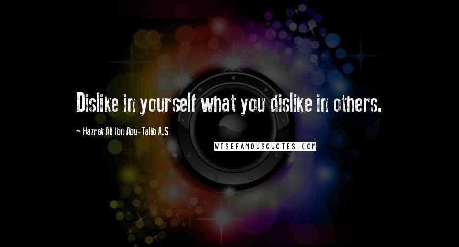 Hazrat Ali Ibn Abu-Talib A.S Quotes: Dislike in yourself what you dislike in others.