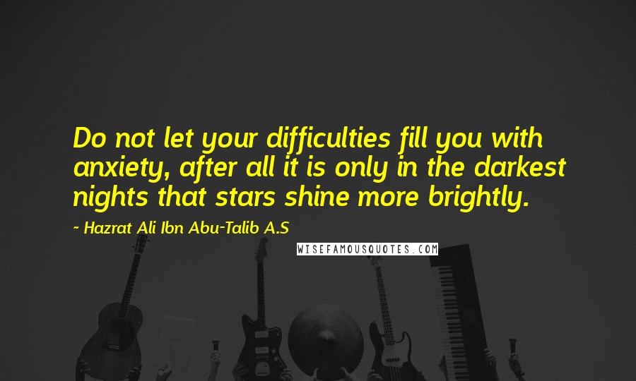 Hazrat Ali Ibn Abu-Talib A.S Quotes: Do not let your difficulties fill you with anxiety, after all it is only in the darkest nights that stars shine more brightly.