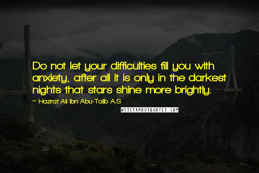 Hazrat Ali Ibn Abu-Talib A.S Quotes: Do not let your difficulties fill you with anxiety, after all it is only in the darkest nights that stars shine more brightly.