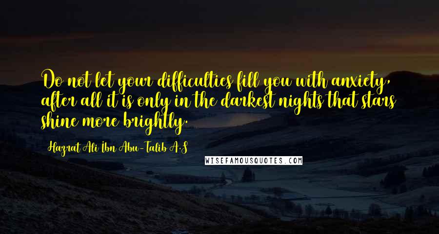 Hazrat Ali Ibn Abu-Talib A.S Quotes: Do not let your difficulties fill you with anxiety, after all it is only in the darkest nights that stars shine more brightly.