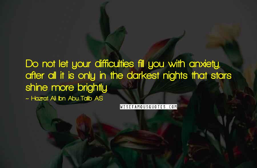 Hazrat Ali Ibn Abu-Talib A.S Quotes: Do not let your difficulties fill you with anxiety, after all it is only in the darkest nights that stars shine more brightly.