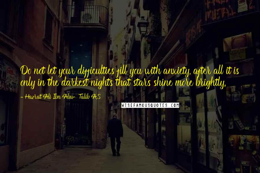 Hazrat Ali Ibn Abu-Talib A.S Quotes: Do not let your difficulties fill you with anxiety, after all it is only in the darkest nights that stars shine more brightly.