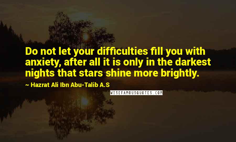 Hazrat Ali Ibn Abu-Talib A.S Quotes: Do not let your difficulties fill you with anxiety, after all it is only in the darkest nights that stars shine more brightly.