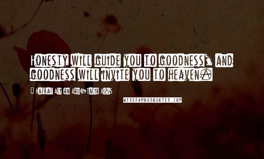 Hazrat Ali Ibn Abu-Talib A.S Quotes: Honesty will guide you to goodness, and goodness will invite you to heaven.