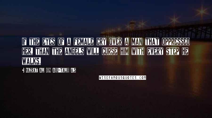 Hazrat Ali Ibn Abu-Talib A.S Quotes: If the eyes of a female cry over a man that oppressed her, than the Angels will curse him with every step he walks.
