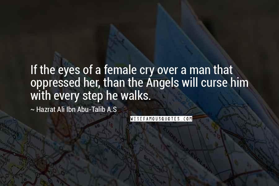 Hazrat Ali Ibn Abu-Talib A.S Quotes: If the eyes of a female cry over a man that oppressed her, than the Angels will curse him with every step he walks.