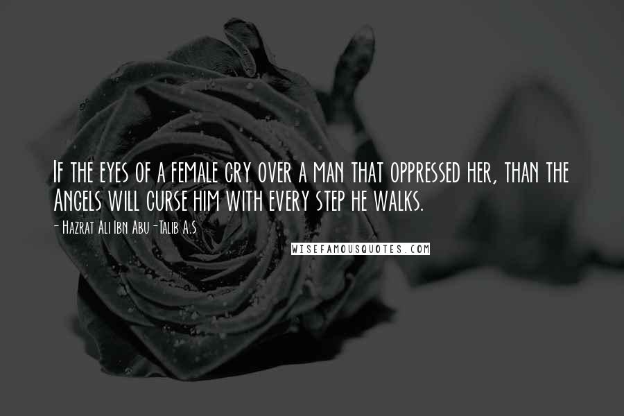 Hazrat Ali Ibn Abu-Talib A.S Quotes: If the eyes of a female cry over a man that oppressed her, than the Angels will curse him with every step he walks.