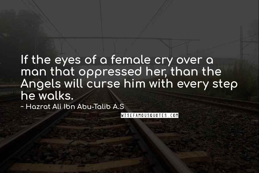 Hazrat Ali Ibn Abu-Talib A.S Quotes: If the eyes of a female cry over a man that oppressed her, than the Angels will curse him with every step he walks.