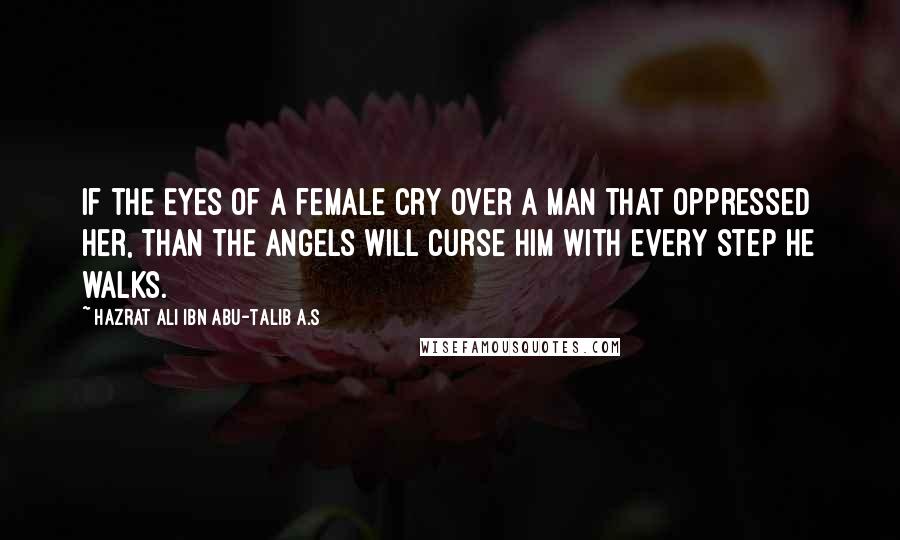 Hazrat Ali Ibn Abu-Talib A.S Quotes: If the eyes of a female cry over a man that oppressed her, than the Angels will curse him with every step he walks.