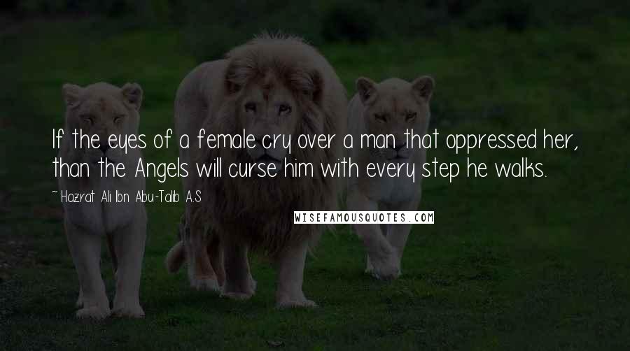 Hazrat Ali Ibn Abu-Talib A.S Quotes: If the eyes of a female cry over a man that oppressed her, than the Angels will curse him with every step he walks.