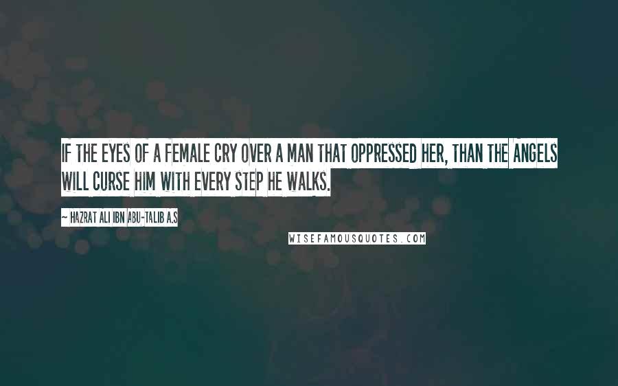 Hazrat Ali Ibn Abu-Talib A.S Quotes: If the eyes of a female cry over a man that oppressed her, than the Angels will curse him with every step he walks.