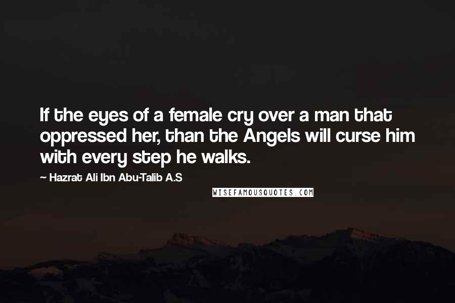 Hazrat Ali Ibn Abu-Talib A.S Quotes: If the eyes of a female cry over a man that oppressed her, than the Angels will curse him with every step he walks.