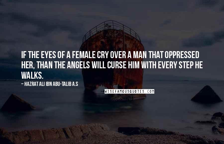 Hazrat Ali Ibn Abu-Talib A.S Quotes: If the eyes of a female cry over a man that oppressed her, than the Angels will curse him with every step he walks.