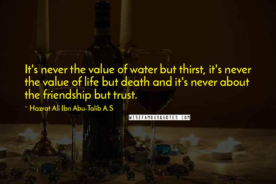 Hazrat Ali Ibn Abu-Talib A.S Quotes: It's never the value of water but thirst, it's never the value of life but death and it's never about the friendship but trust.