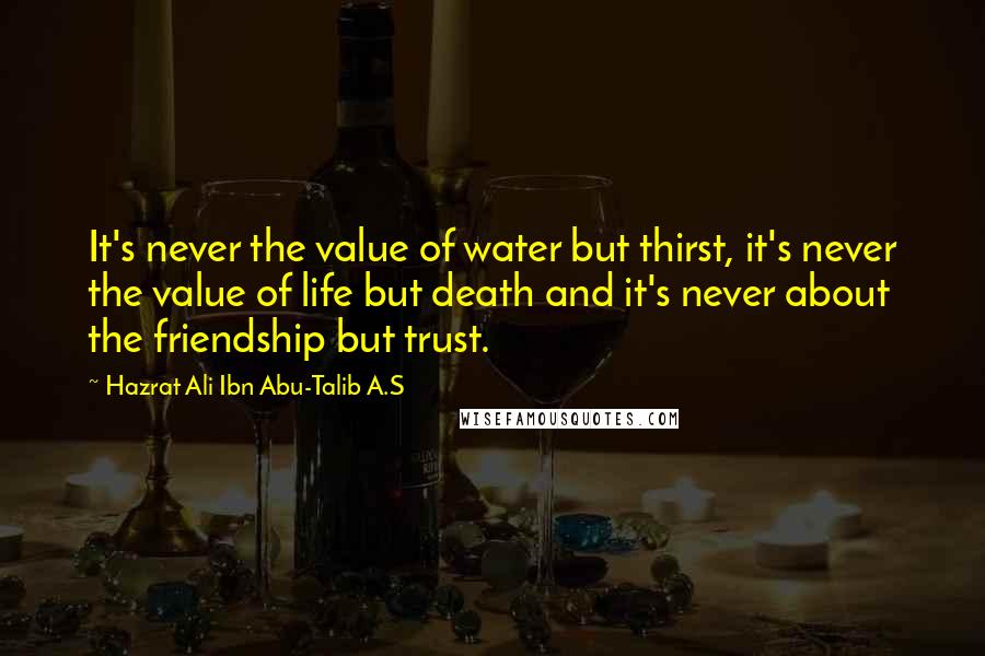 Hazrat Ali Ibn Abu-Talib A.S Quotes: It's never the value of water but thirst, it's never the value of life but death and it's never about the friendship but trust.