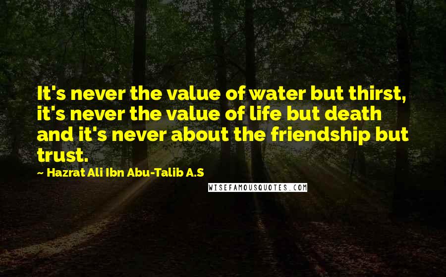 Hazrat Ali Ibn Abu-Talib A.S Quotes: It's never the value of water but thirst, it's never the value of life but death and it's never about the friendship but trust.