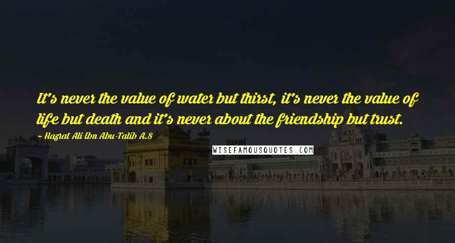 Hazrat Ali Ibn Abu-Talib A.S Quotes: It's never the value of water but thirst, it's never the value of life but death and it's never about the friendship but trust.