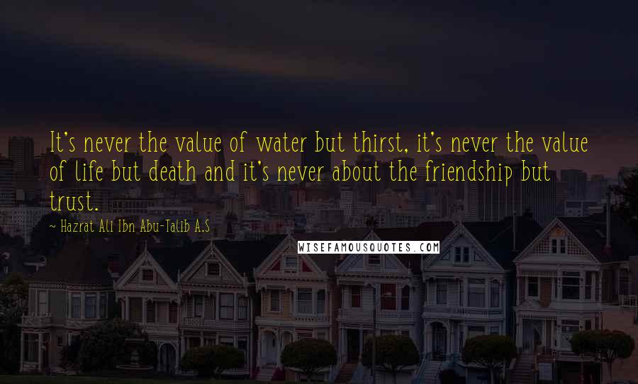 Hazrat Ali Ibn Abu-Talib A.S Quotes: It's never the value of water but thirst, it's never the value of life but death and it's never about the friendship but trust.