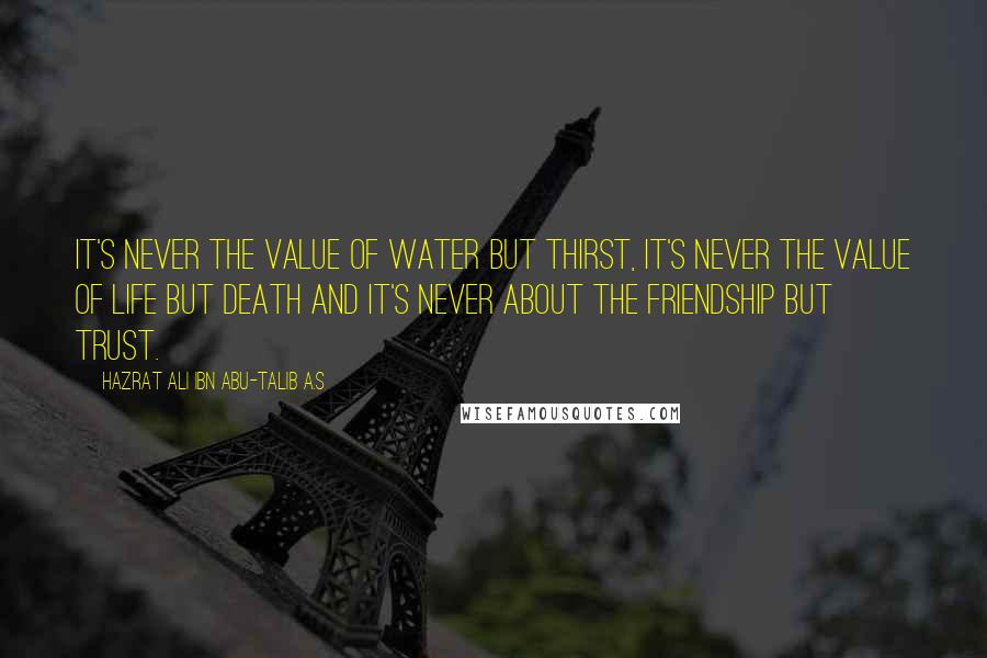 Hazrat Ali Ibn Abu-Talib A.S Quotes: It's never the value of water but thirst, it's never the value of life but death and it's never about the friendship but trust.