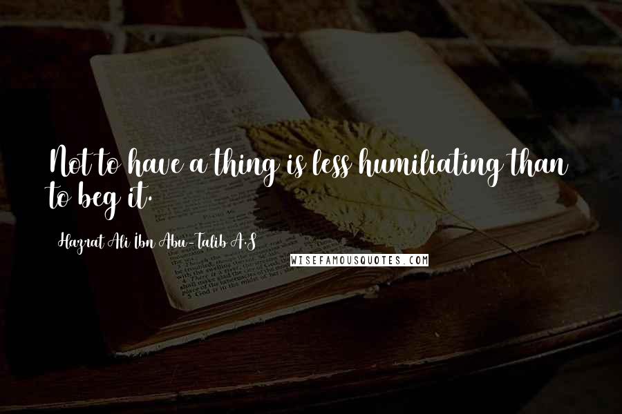 Hazrat Ali Ibn Abu-Talib A.S Quotes: Not to have a thing is less humiliating than to beg it.