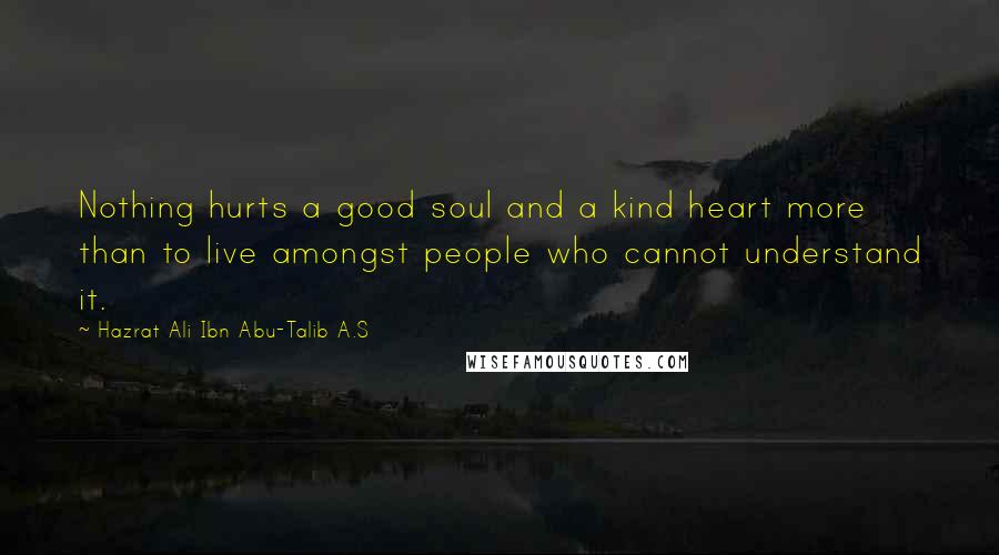 Hazrat Ali Ibn Abu-Talib A.S Quotes: Nothing hurts a good soul and a kind heart more than to live amongst people who cannot understand it.